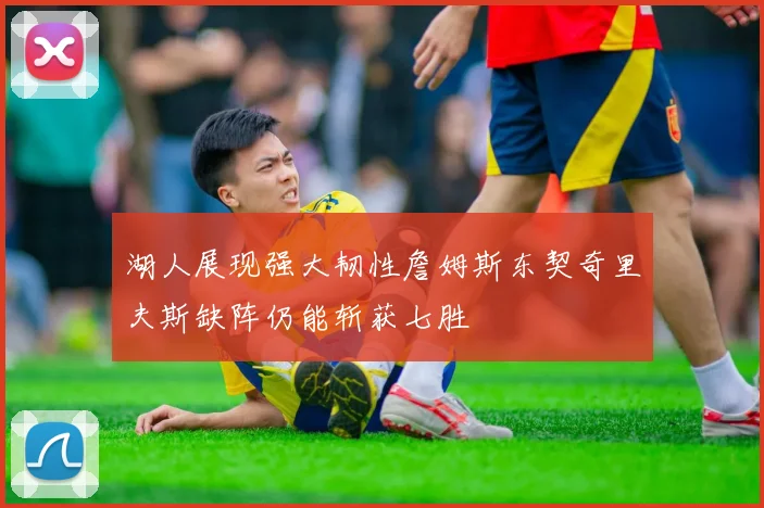 湖人展现强大韧性詹姆斯东契奇里夫斯缺阵仍能斩获七胜