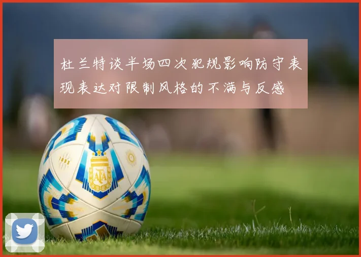 杜兰特谈半场四次犯规影响防守表现表达对限制风格的不满与反感
