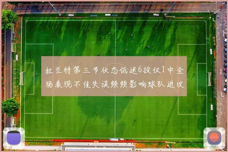 杜兰特第三节状态低迷6投仅1中全场表现不佳失误频频影响球队进攻