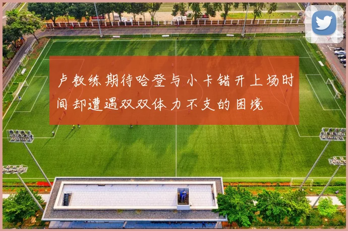 卢教练期待哈登与小卡错开上场时间却遭遇双双体力不支的困境