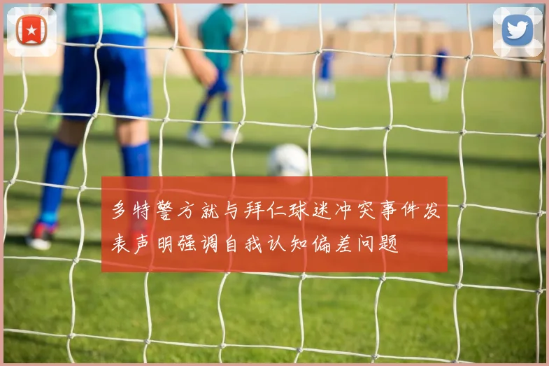 多特警方就与拜仁球迷冲突事件发表声明强调自我认知偏差问题