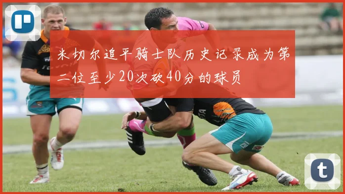 米切尔追平骑士队历史记录成为第二位至少20次砍40分的球员
