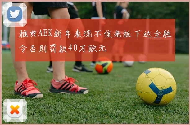 雅典AEK新年表现不佳老板下达全胜令否则罚款40万欧元