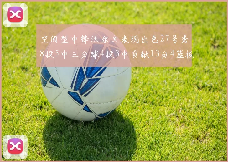 空间型中锋沃尔夫表现出色27号秀8投5中三分球4投3中贡献13分4篮板4助攻