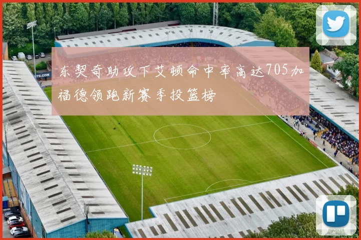 东契奇助攻下艾顿命中率高达705加福德领跑新赛季投篮榜