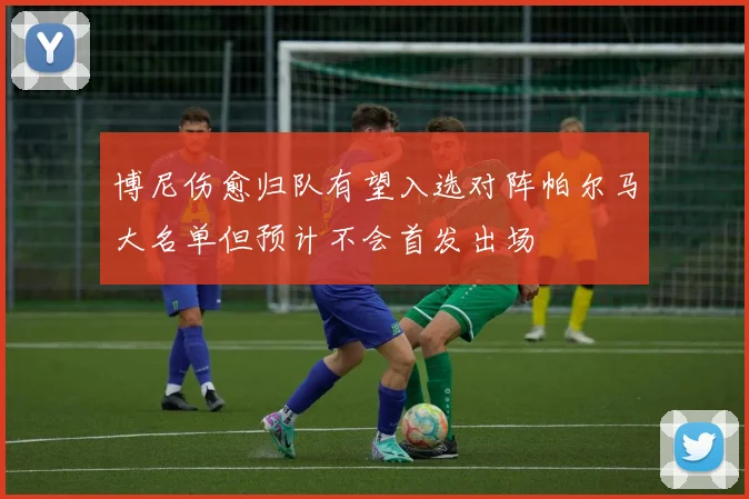 博尼伤愈归队有望入选对阵帕尔马大名单但预计不会首发出场