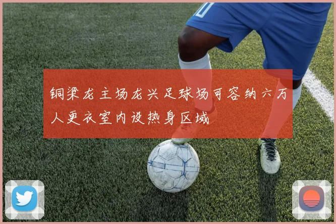 铜梁龙主场龙兴足球场可容纳六万人更衣室内设热身区域