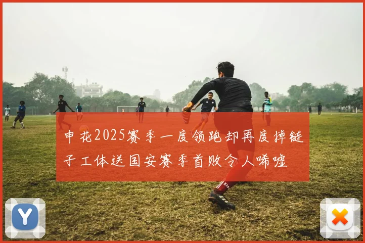 申花2025赛季一度领跑却再度掉链子工体送国安赛季首败令人唏嘘