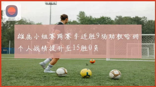 雄鹿小组赛跨赛季连胜9场助教哈姆个人战绩提升至15胜0负