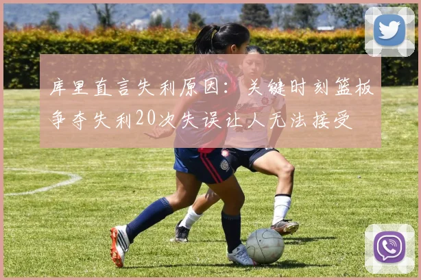 库里直言失利原因：关键时刻篮板争夺失利20次失误让人无法接受