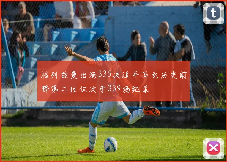 格列兹曼出场335次追平马竞历史前锋第二位仅次于339场纪录