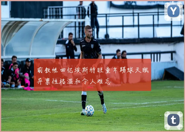 前教练回忆埃斯特旺童年踢球天赋异禀性格温和令人难忘