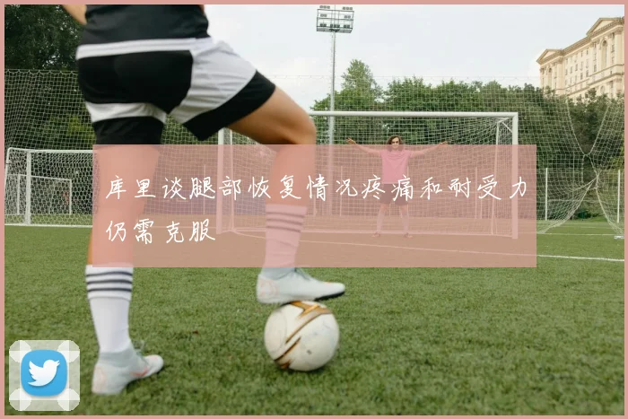 库里谈腿部恢复情况疼痛和耐受力仍需克服