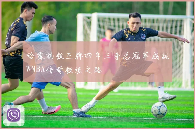 哈蒙执教王牌四年三夺总冠军成就WNBA传奇教练之路