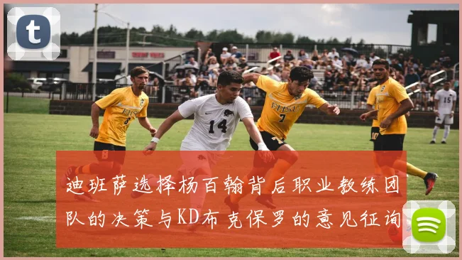 迪班萨选择杨百翰背后职业教练团队的决策与KD布克保罗的意见征询