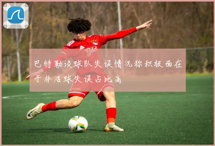 巴特勒谈球队失误情况称积极面在于非活球失误占比高