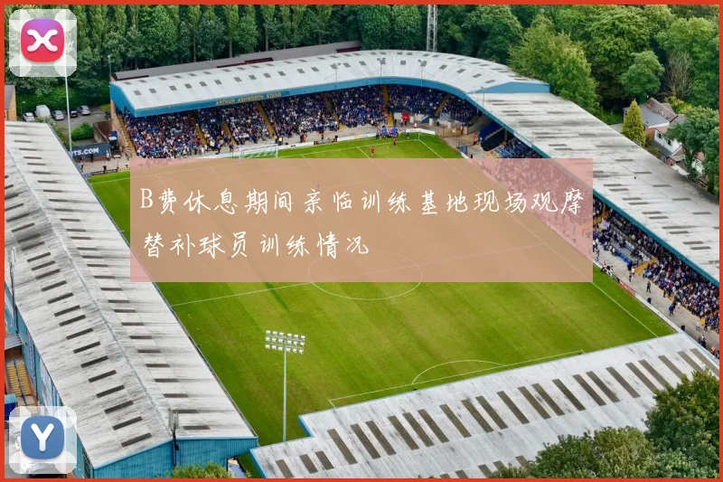 B费休息期间亲临训练基地现场观摩替补球员训练情况