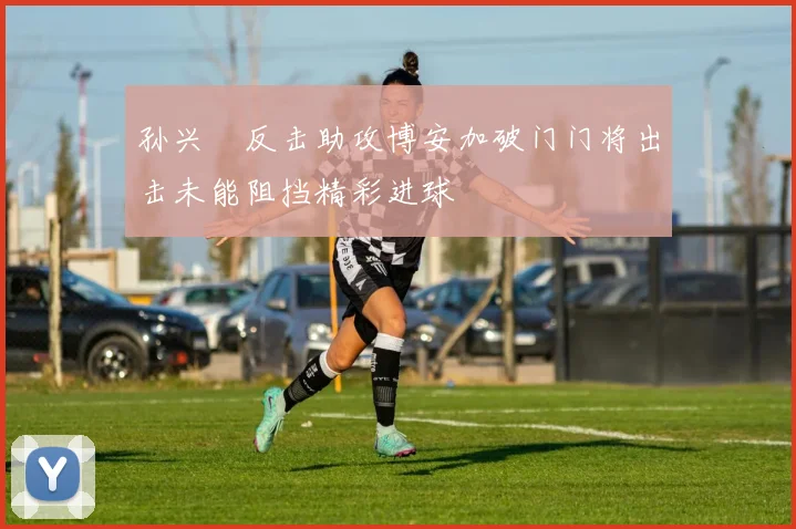 孙兴慜反击助攻博安加破门门将出击未能阻挡精彩进球