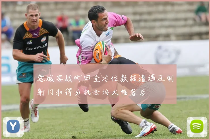 蓉城客战町田全方位数据遭遇压制射门和得分机会均大幅落后