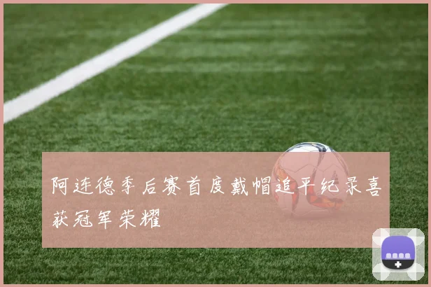 阿连德季后赛首度戴帽追平纪录喜获冠军荣耀