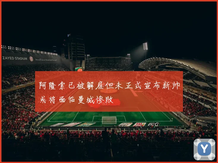 阿隆索已被解雇但未正式宣布新帅或将面临曼城惨败