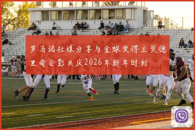 罗马诺社媒分享与金球奖得主莫德里奇合影共庆2026年新年时刻