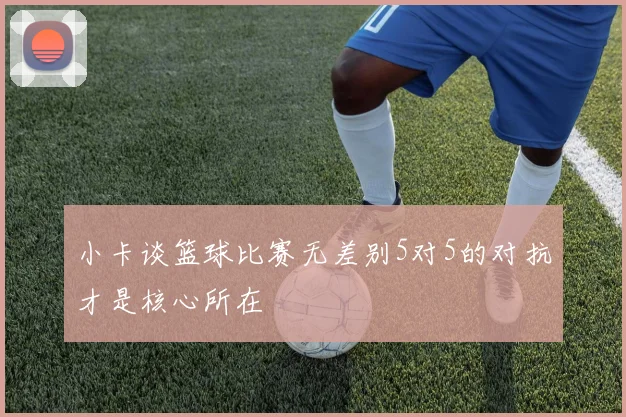 小卡谈篮球比赛无差别5对5的对抗才是核心所在
