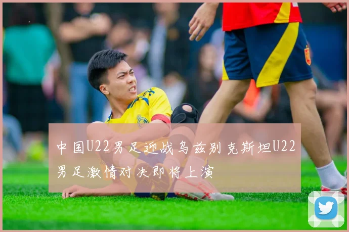 中国U22男足迎战乌兹别克斯坦U22男足激情对决即将上演