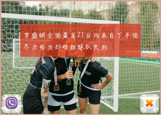 华盛顿全场最高21分均来自下半场尽力而为却难救球队失利