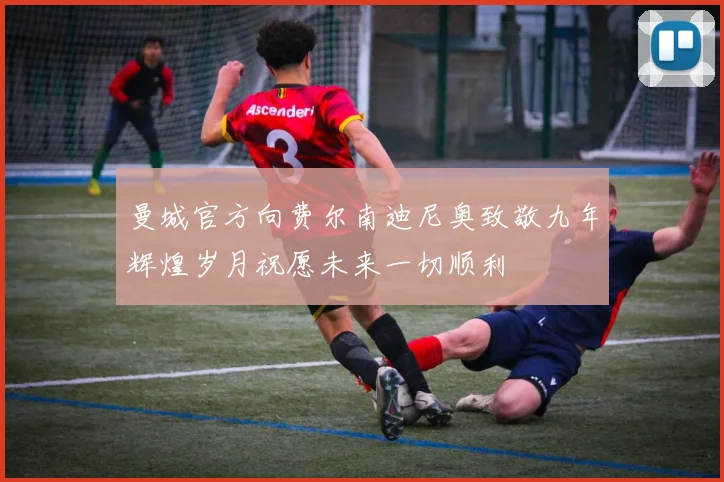 曼城官方向费尔南迪尼奥致敬九年辉煌岁月祝愿未来一切顺利