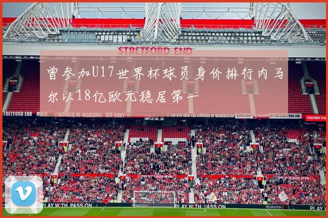 曾参加U17世界杯球员身价排行内马尔以18亿欧元稳居第一