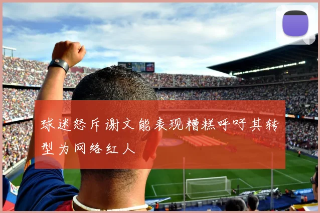 球迷怒斥谢文能表现糟糕呼吁其转型为网络红人