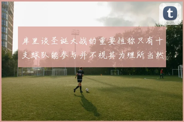 库里谈圣诞大战的重要性称只有十支球队能参与并不视其为理所当然