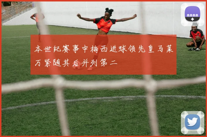 本世纪赛事中梅西进球领先皇马莱万紧随其后并列第二
