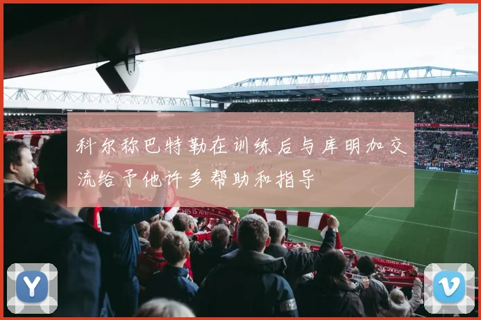 科尔称巴特勒在训练后与库明加交流给予他许多帮助和指导
