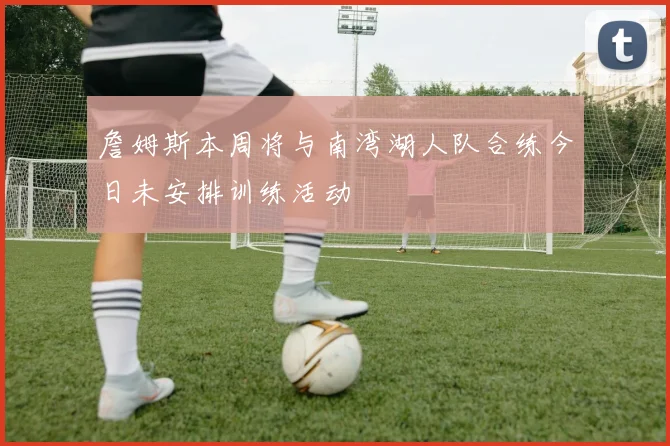 詹姆斯本周将与南湾湖人队合练今日未安排训练活动